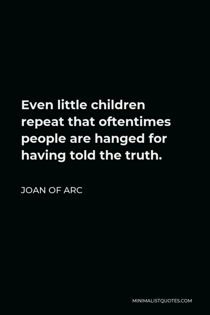 Joan of Arc Quote - Even little children repeat that oftentimes people are hanged for having told the truth.