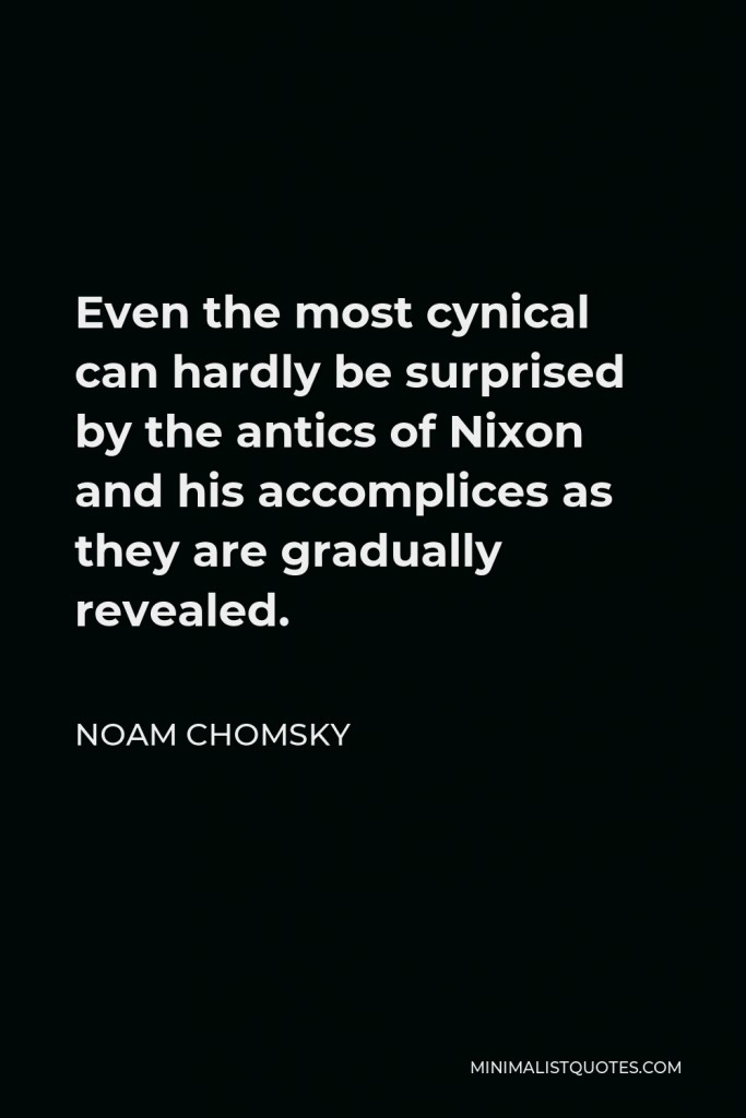 Noam Chomsky Quote - Even the most cynical can hardly be surprised by the antics of Nixon and his accomplices as they are gradually revealed.