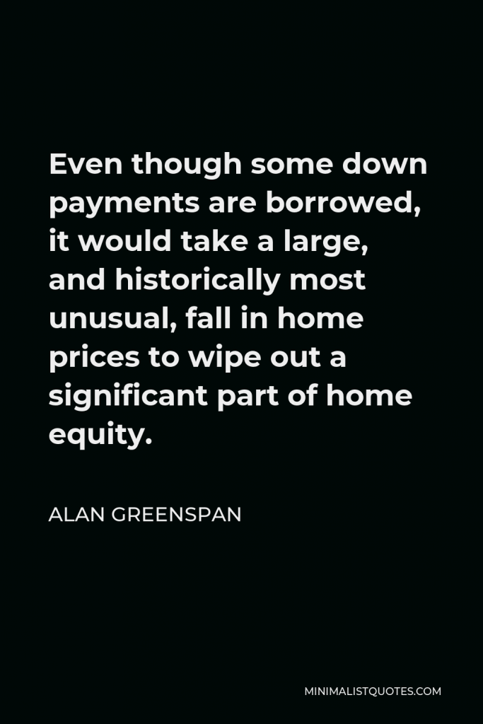 Alan Greenspan Quote - Even though some down payments are borrowed, it would take a large, and historically most unusual, fall in home prices to wipe out a significant part of home equity.