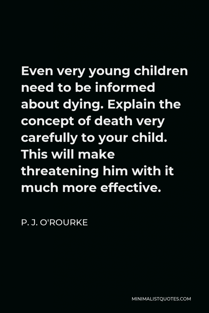 P. J. O'Rourke Quote - Even very young children need to be informed about dying. Explain the concept of death very carefully to your child. This will make threatening him with it much more effective.