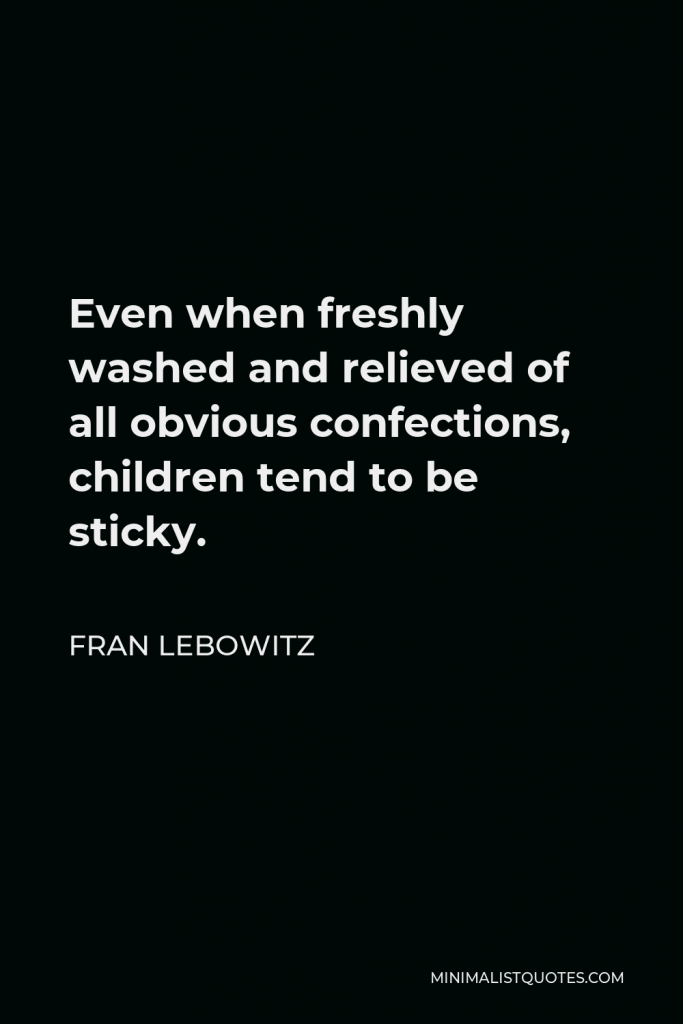 Fran Lebowitz Quote - Even when freshly washed and relieved of all obvious confections, children tend to be sticky.