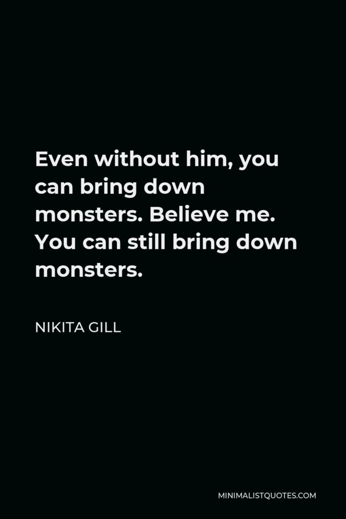 Nikita Gill Quote - Even without him, you can bring down monsters. Believe me. You can still bring down monsters.