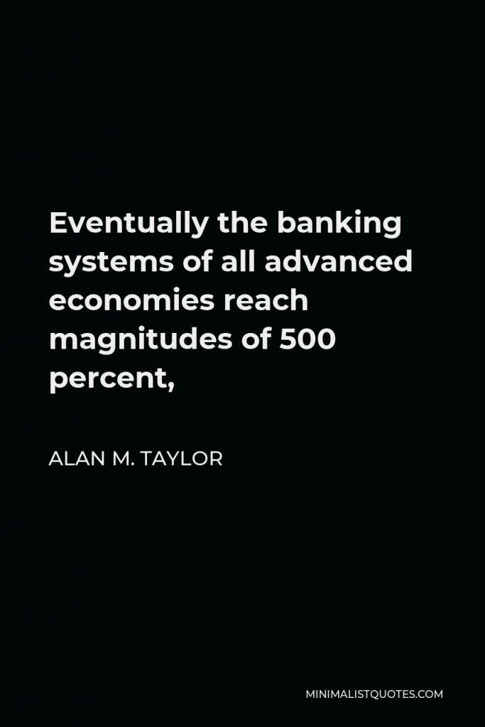 Alan M. Taylor Quote - Eventually the banking systems of all advanced economies reach magnitudes of 500 percent,