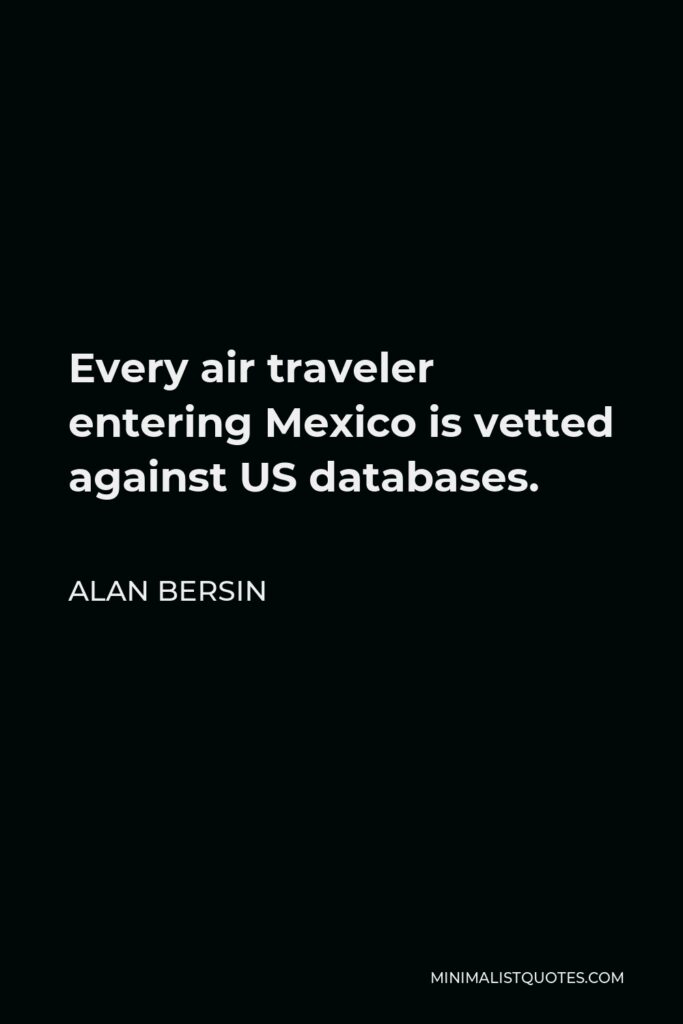 Alan Bersin Quote - Every air traveler entering Mexico is vetted against US databases.