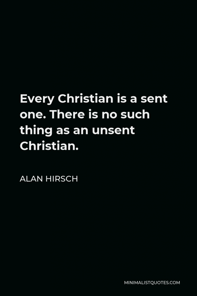 Alan Hirsch Quote - Every Christian is a sent one. There is no such thing as an unsent Christian.