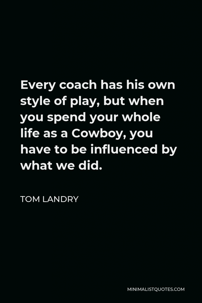 Tom Landry Quote - Every coach has his own style of play, but when you spend your whole life as a Cowboy, you have to be influenced by what we did.