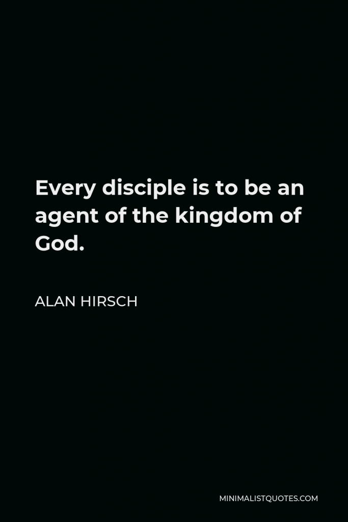 Alan Hirsch Quote - Every disciple is to be an agent of the kingdom of God.