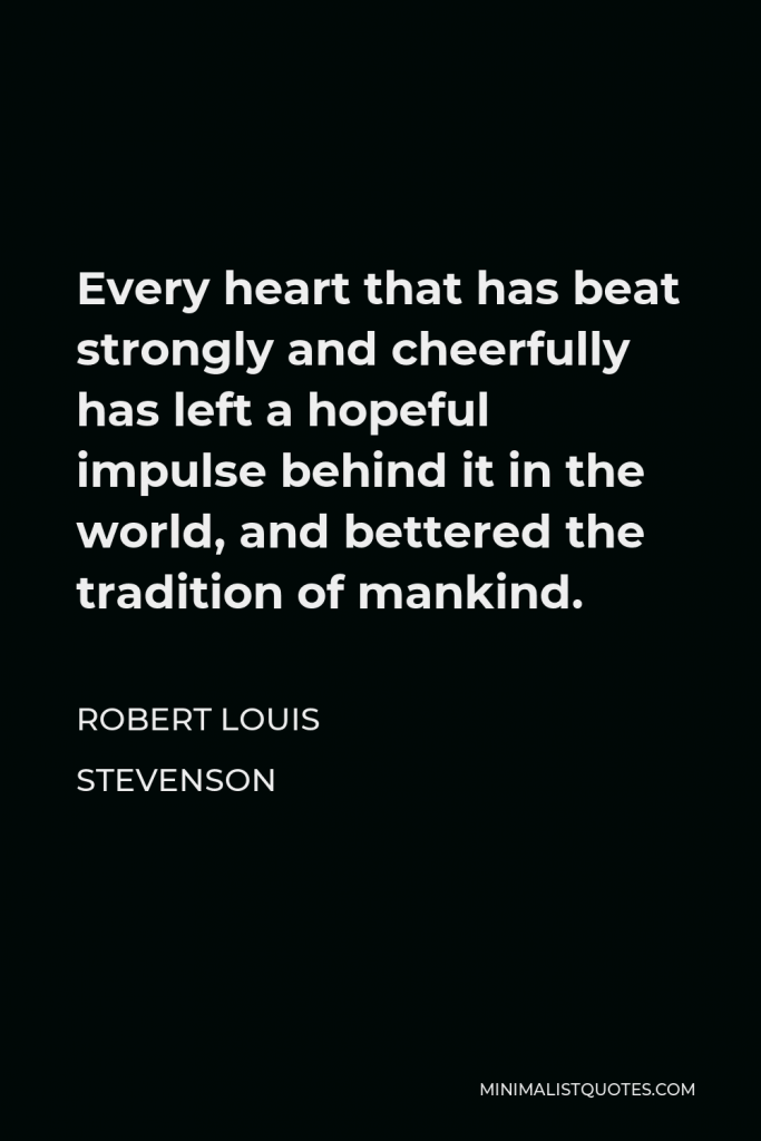 Robert Louis Stevenson Quote - Every heart that has beat strongly and cheerfully has left a hopeful impulse behind it in the world, and bettered the tradition of mankind.