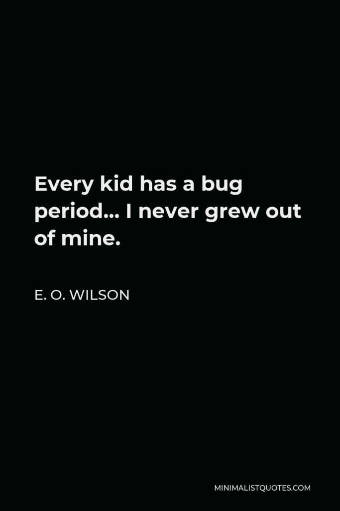 E. O. Wilson Quote - Every kid has a bug period… I never grew out of mine.