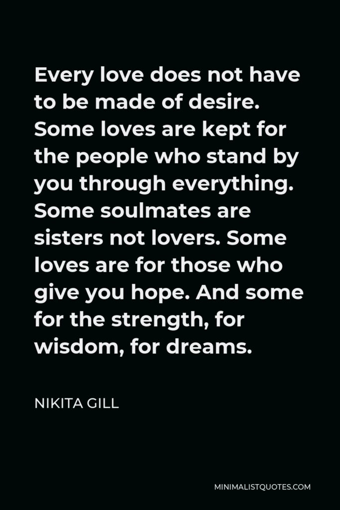 Nikita Gill Quote - Every love does not have to be made of desire. Some loves are kept for the people who stand by you through everything. Some soulmates are sisters not lovers. Some loves are for those who give you hope. And some for the strength, for wisdom, for dreams.