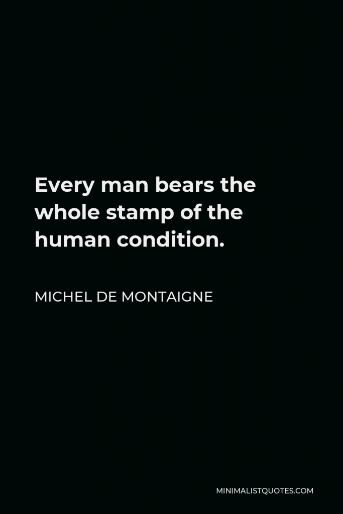 Michel de Montaigne Quote - Every man bears the whole stamp of the human condition.