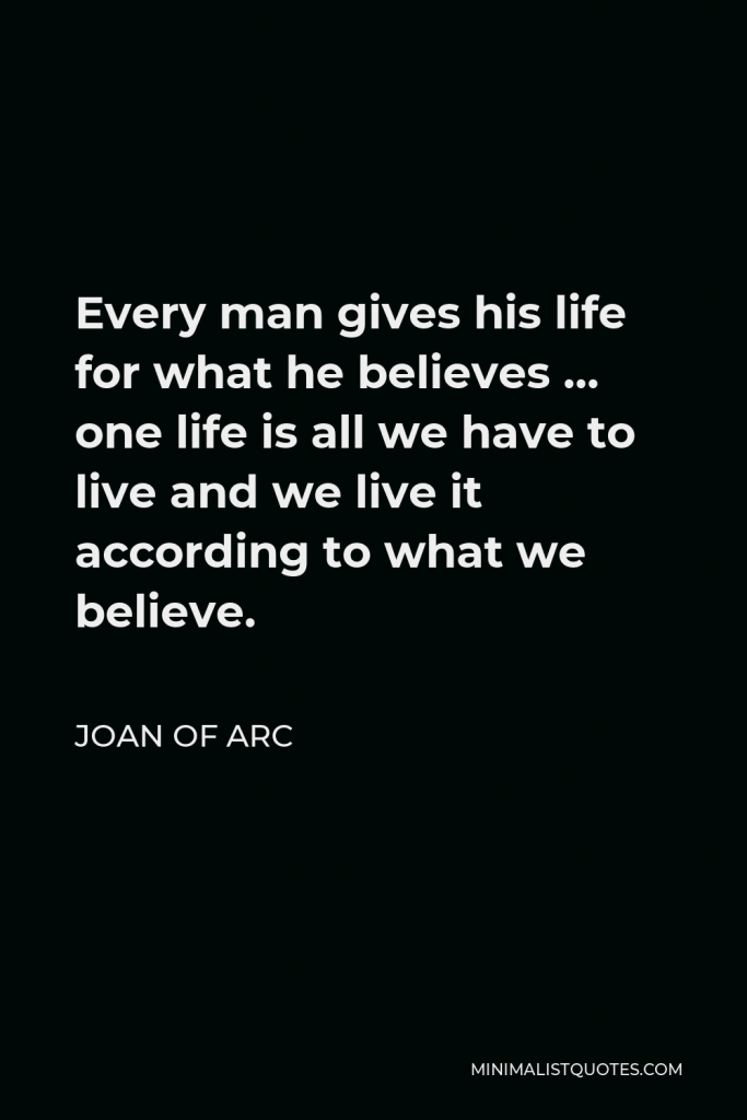 Joan of Arc Quote - Every man gives his life for what he believes … one life is all we have to live and we live it according to what we believe.