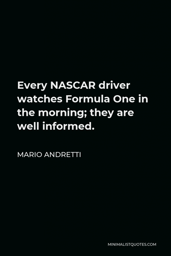 Mario Andretti Quote - Every NASCAR driver watches Formula One in the morning; they are well informed.