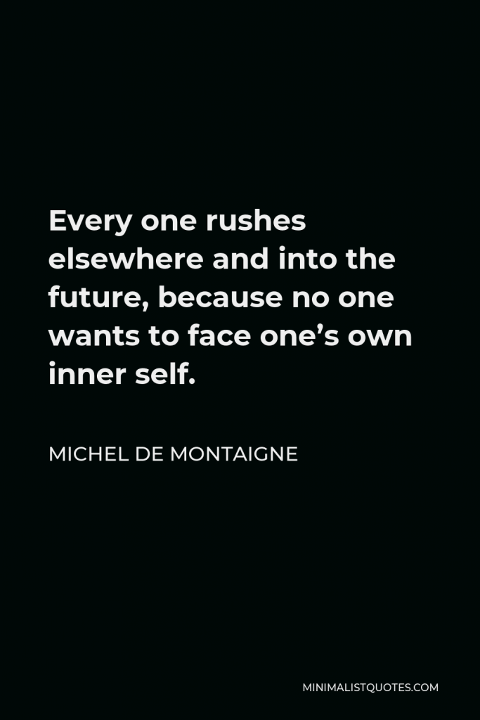 Michel de Montaigne Quote - Every one rushes elsewhere and into the future, because no one wants to face one’s own inner self.
