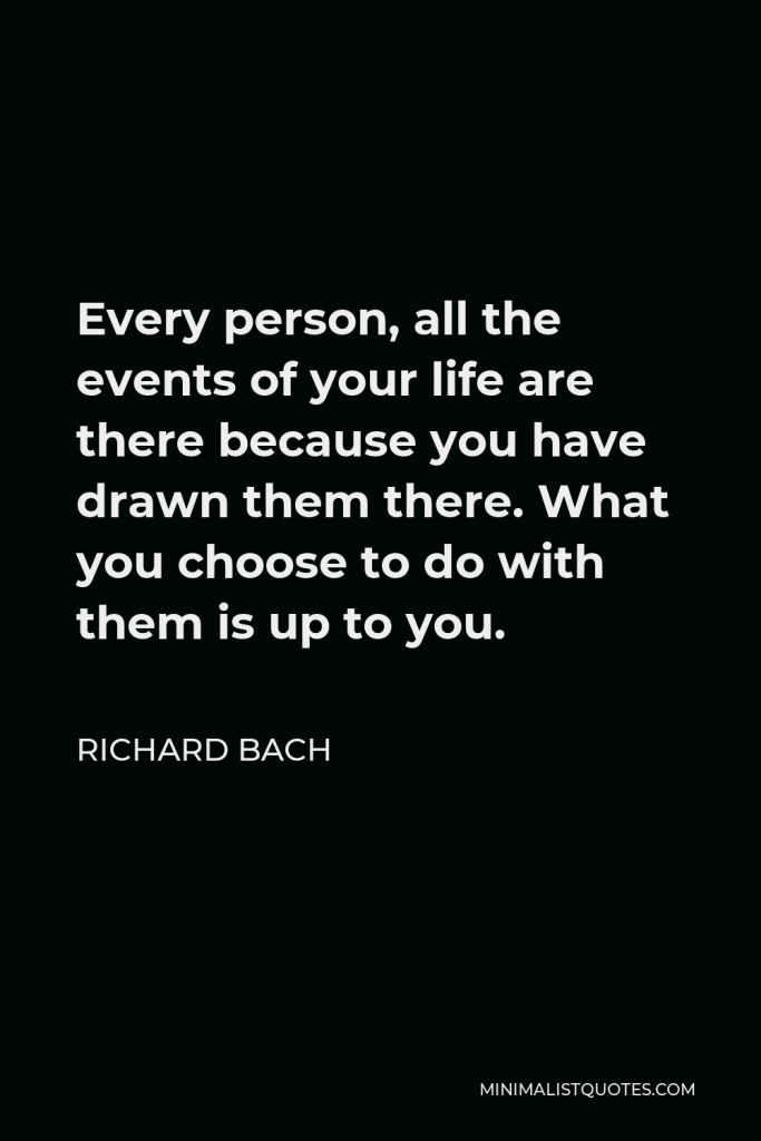 Richard Bach Quote - Every person, all the events of your life are there because you have drawn them there. What you choose to do with them is up to you.