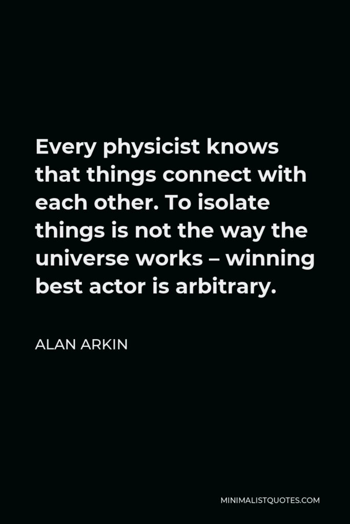 Alan Arkin Quote - Every physicist knows that things connect with each other. To isolate things is not the way the universe works – winning best actor is arbitrary.