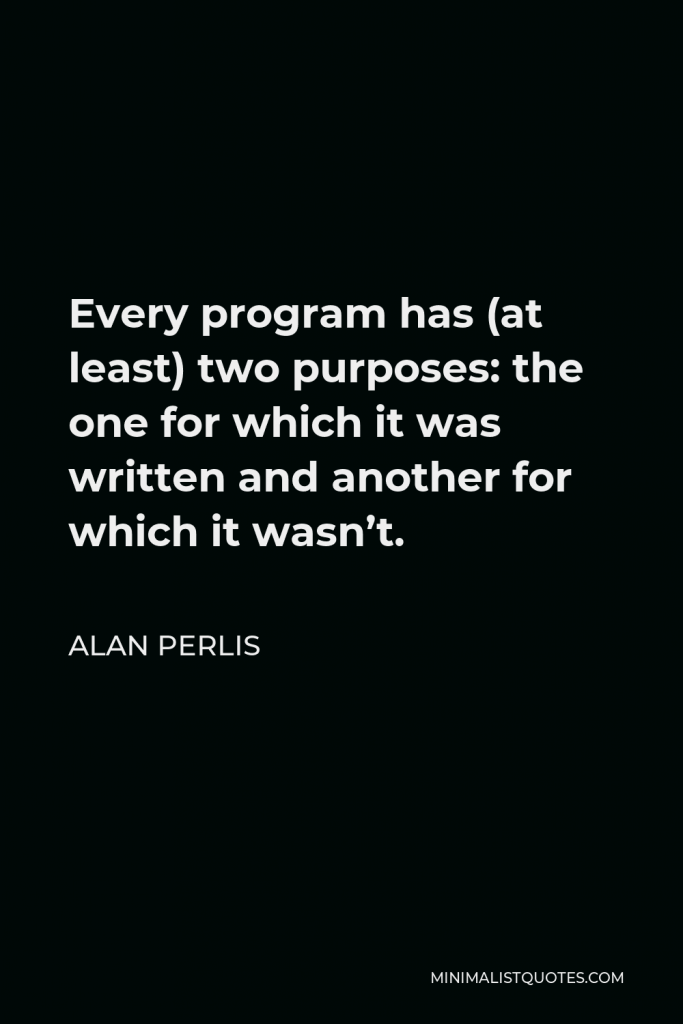 Alan Perlis Quote - Every program has (at least) two purposes: the one for which it was written and another for which it wasn’t.