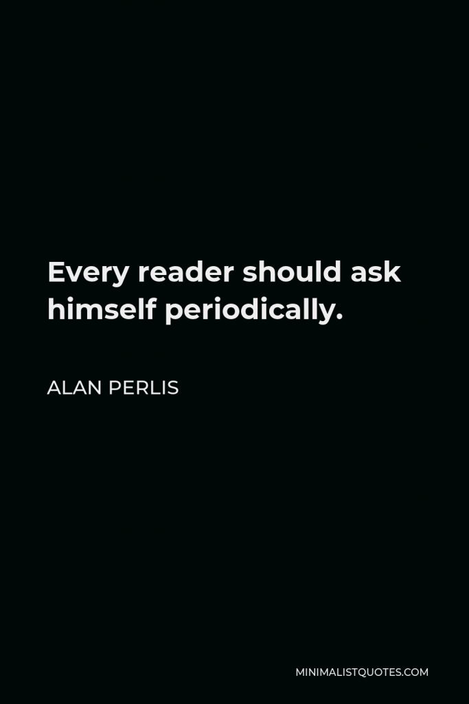 Alan Perlis Quote - Every reader should ask himself periodically.