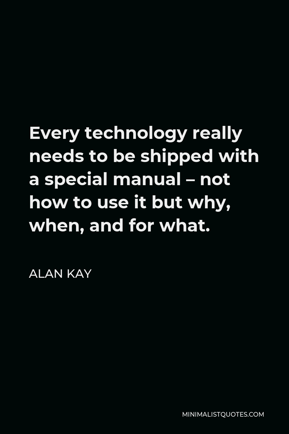 Alan Kay Quote - Every technology really needs to be shipped with a special manual – not how to use it but why, when, and for what.