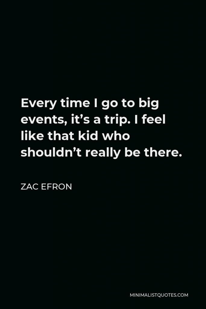 Zac Efron Quote - Every time I go to big events, it’s a trip. I feel like that kid who shouldn’t really be there.