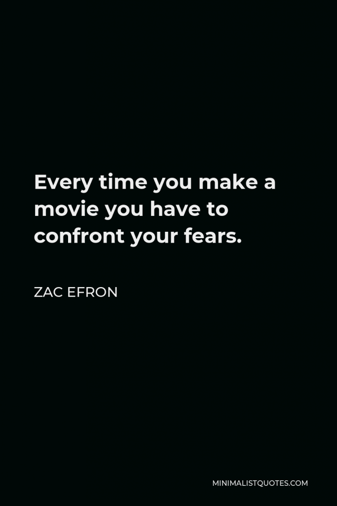 Zac Efron Quote - Every time you make a movie you have to confront your fears.