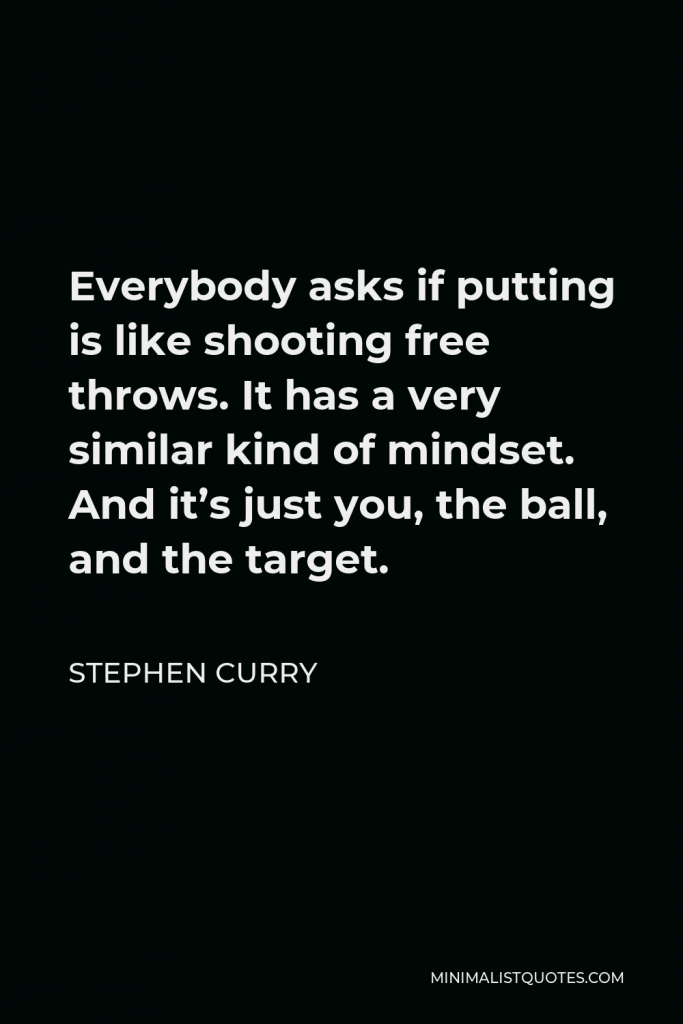 Stephen Curry Quote - Everybody asks if putting is like shooting free throws. It has a very similar kind of mindset. And it’s just you, the ball, and the target.