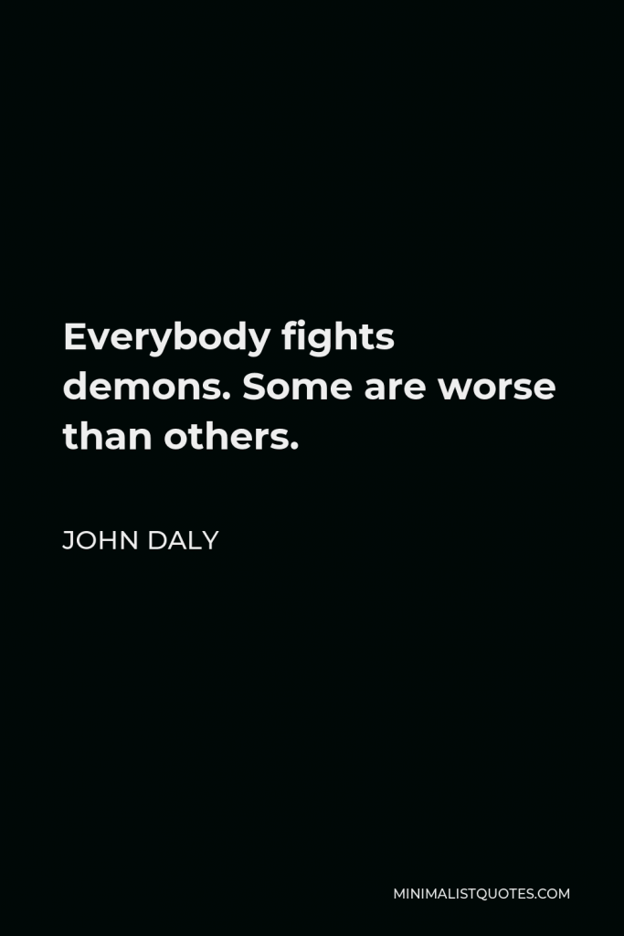 John Daly Quote - Everybody fights demons. Some are worse than others.
