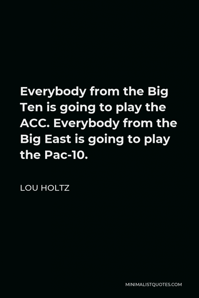 Lou Holtz Quote - Everybody from the Big Ten is going to play the ACC. Everybody from the Big East is going to play the Pac-10.