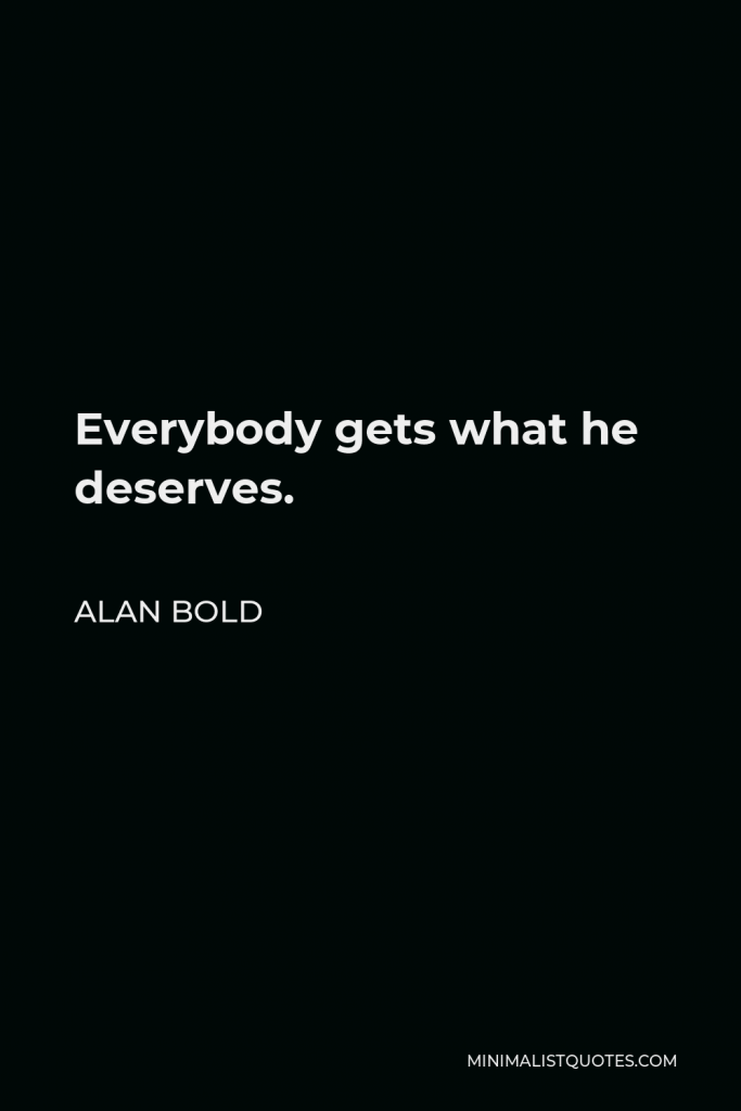 Alan Bold Quote - Everybody gets what he deserves.