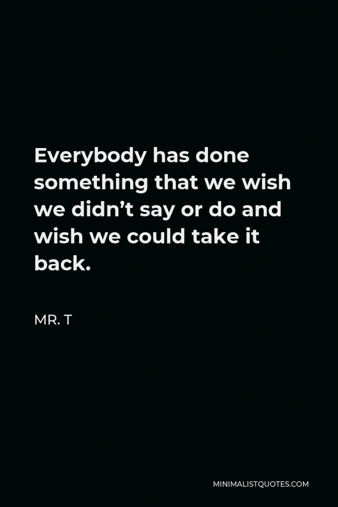 Mr. T Quote - Everybody has done something that we wish we didn’t say or do and wish we could take it back.