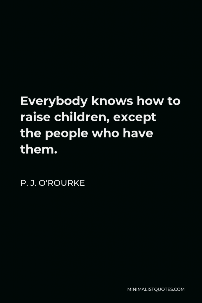 P. J. O'Rourke Quote - Everybody knows how to raise children, except the people who have them.