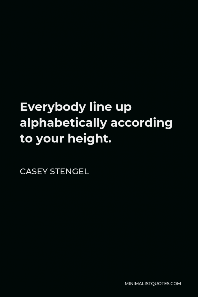 Casey Stengel Quote - Everybody line up alphabetically according to your height.