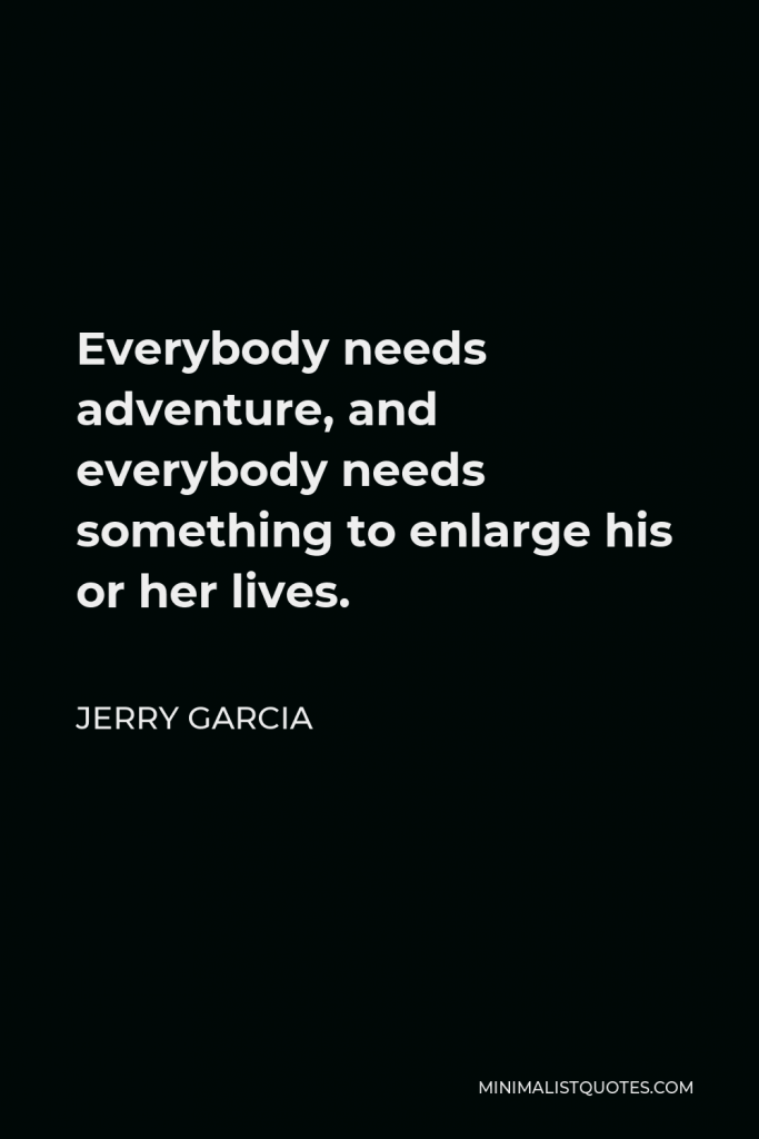 Jerry Garcia Quote - Everybody needs adventure, and everybody needs something to enlarge his or her lives.