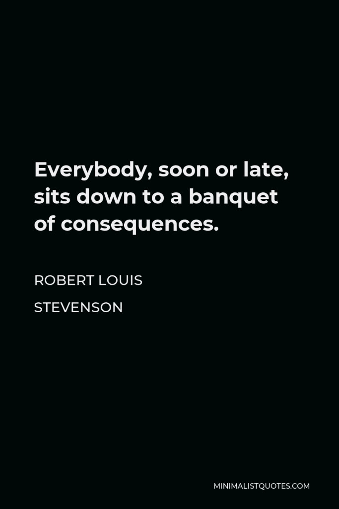 Robert Louis Stevenson Quote - Everybody, soon or late, sits down to a banquet of consequences.