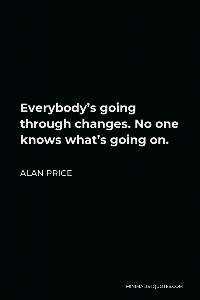 Alan Price Quote - Everybody’s going through changes. No one knows what’s going on.
