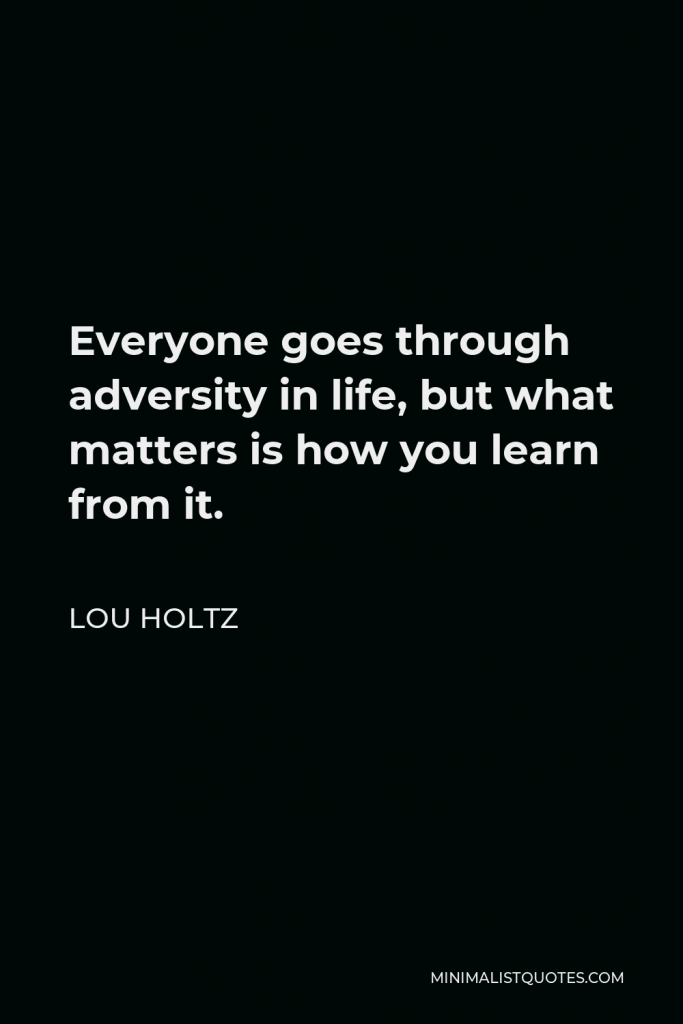 Lou Holtz Quote - Everyone goes through adversity in life, but what matters is how you learn from it.