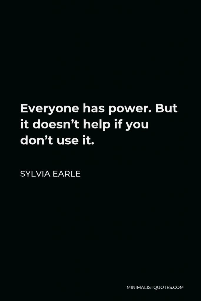 Sylvia Earle Quote - Everyone has power. But it doesn’t help if you don’t use it.