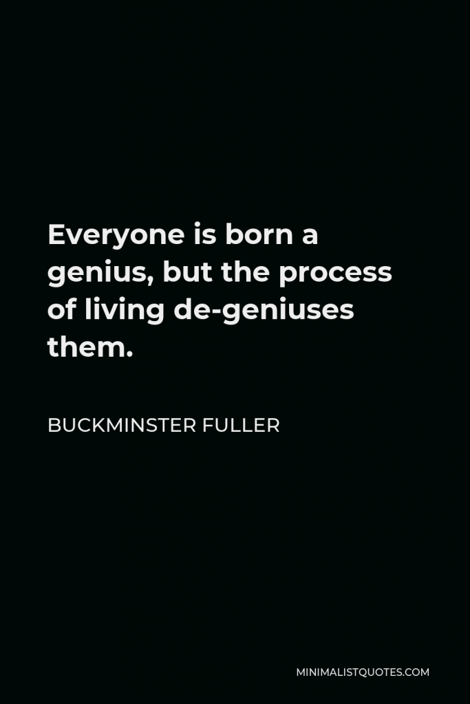 Buckminster Fuller Quote - Everyone is born a genius, but the process of living de-geniuses them.