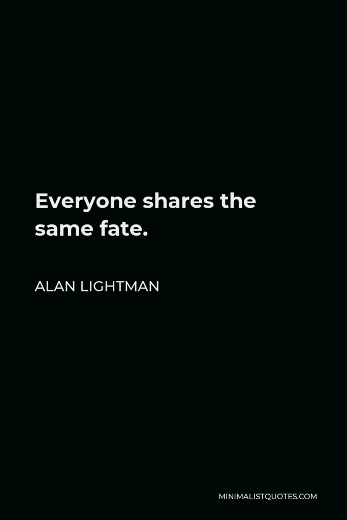 Alan Lightman Quote - Everyone shares the same fate.