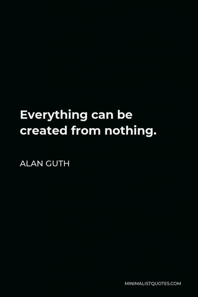 Alan Guth Quote - Everything can be created from nothing.