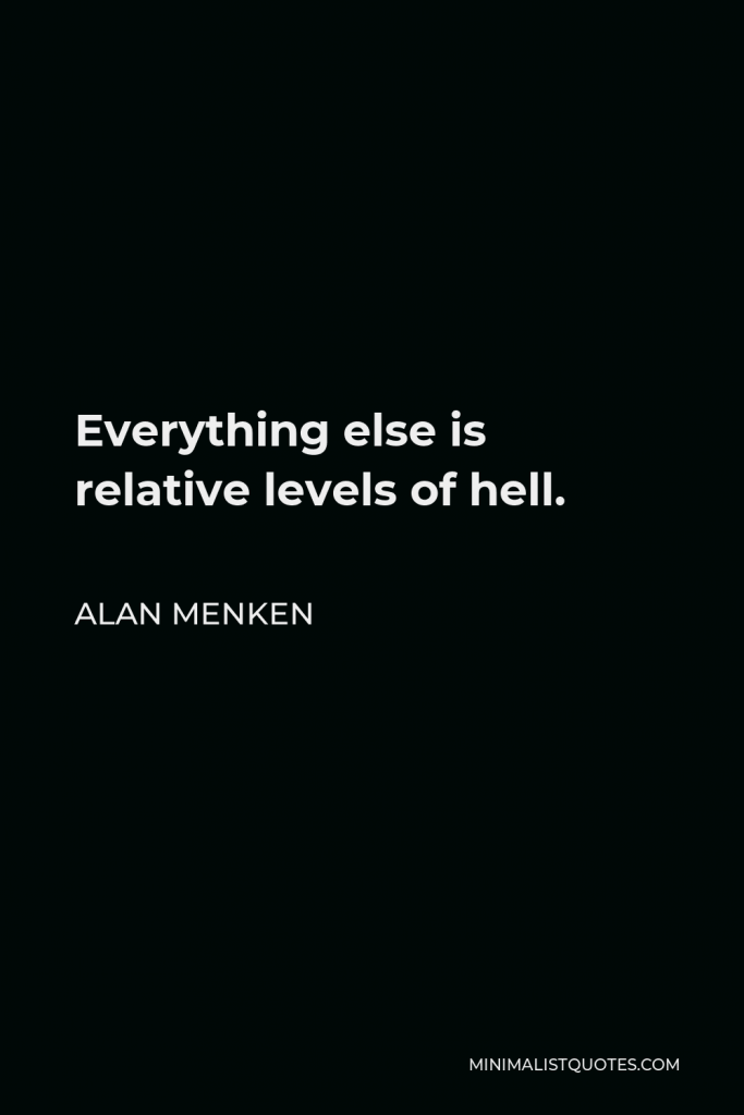 Alan Menken Quote - Everything else is relative levels of hell.