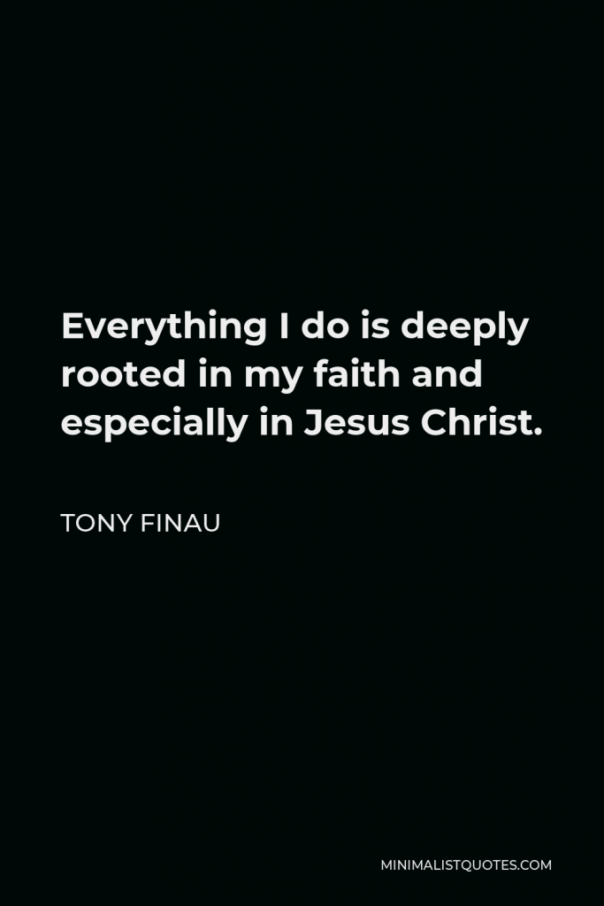 Tony Finau Quote - Everything I do is deeply rooted in my faith and especially in Jesus Christ.