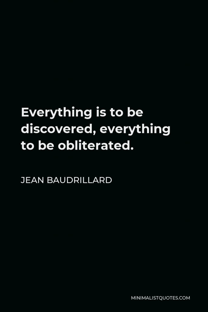 Jean Baudrillard Quote - Everything is to be discovered, everything to be obliterated.