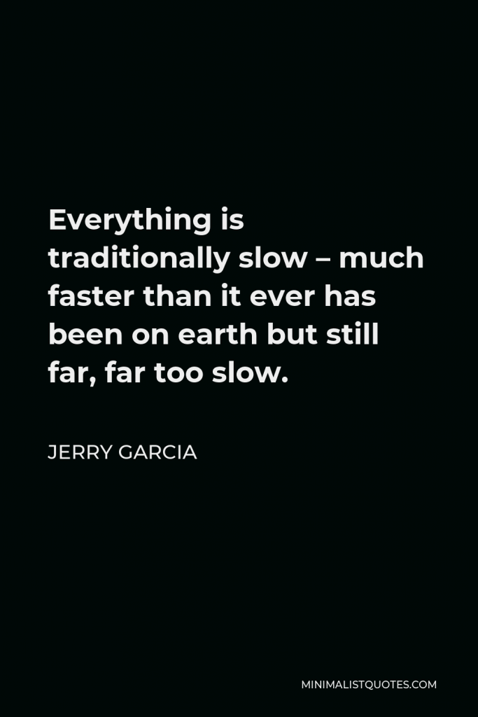 Jerry Garcia Quote - Everything is traditionally slow – much faster than it ever has been on earth but still far, far too slow.