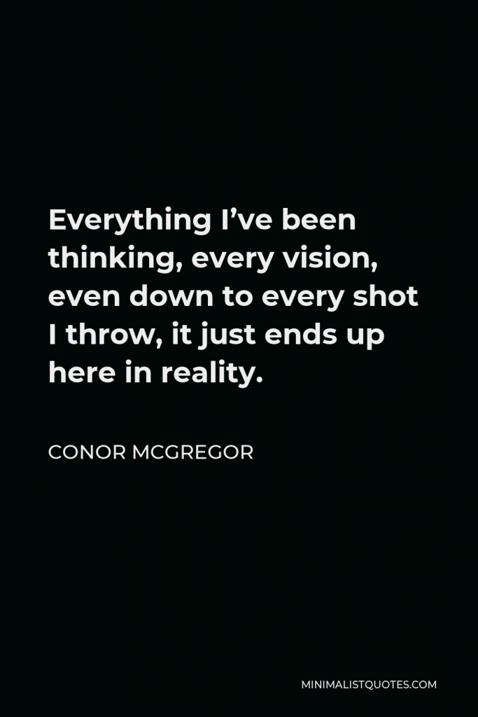 Conor McGregor Quote - Everything I’ve been thinking, every vision, even down to every shot I throw, it just ends up here in reality.