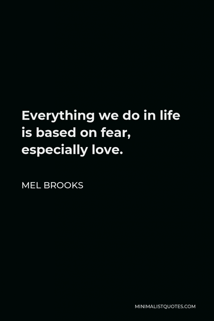 Mel Brooks Quote - Everything we do in life is based on fear, especially love.