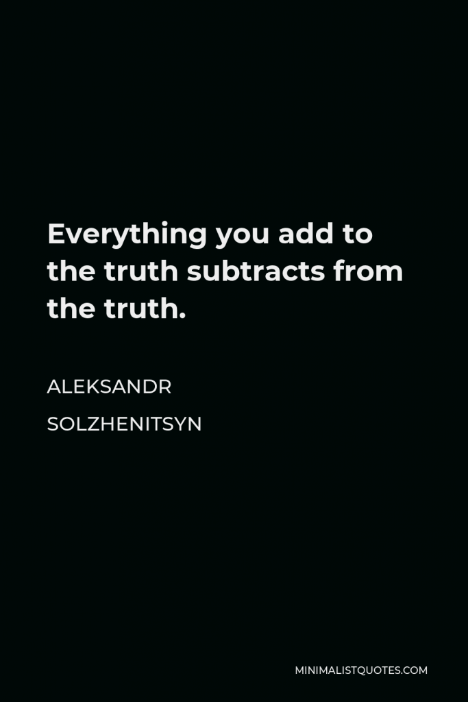 Aleksandr Solzhenitsyn Quote - Everything you add to the truth subtracts from the truth.
