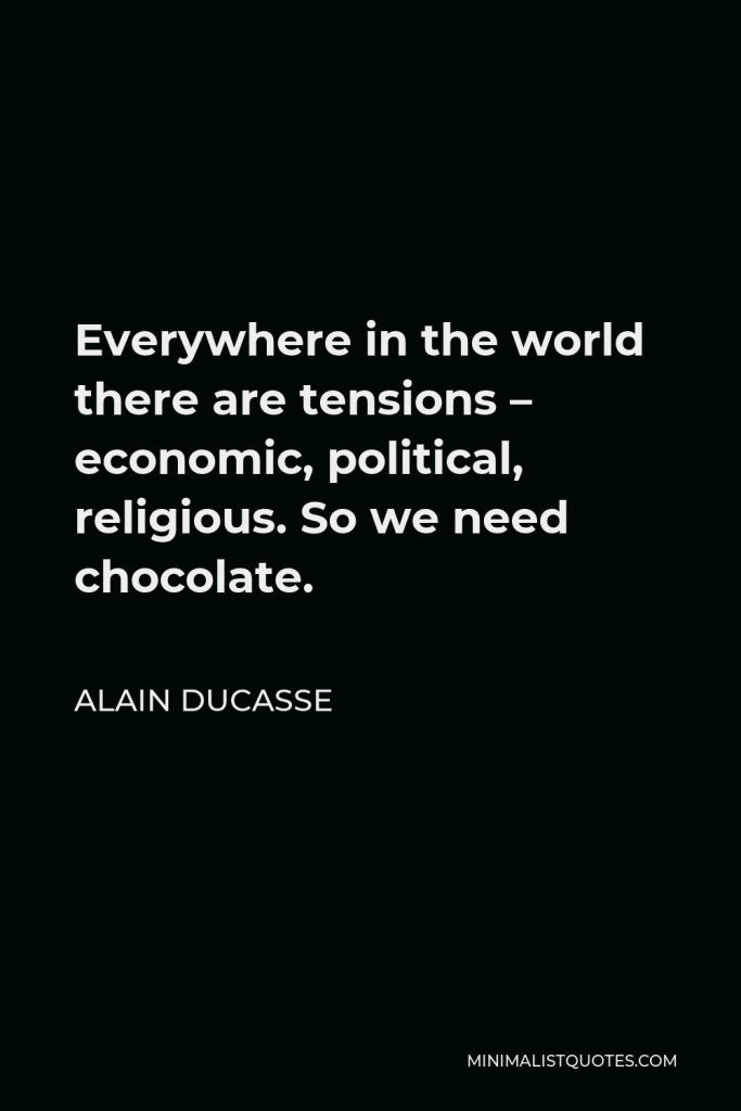 Alain Ducasse Quote - Everywhere in the world there are tensions – economic, political, religious. So we need chocolate.