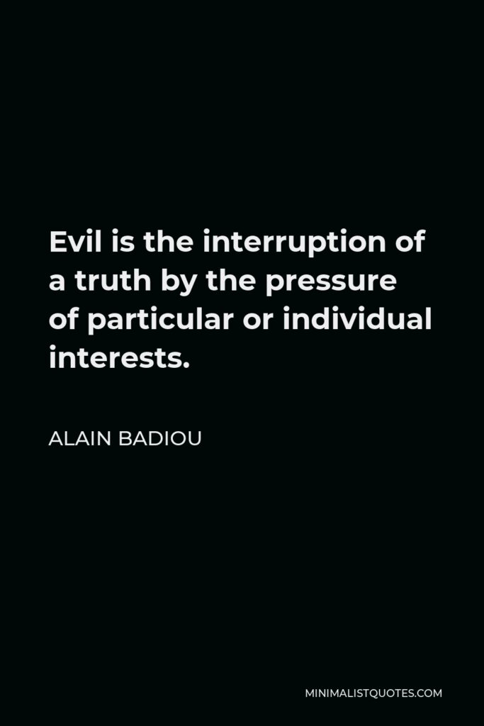 Alain Badiou Quote - Evil is the interruption of a truth by the pressure of particular or individual interests.