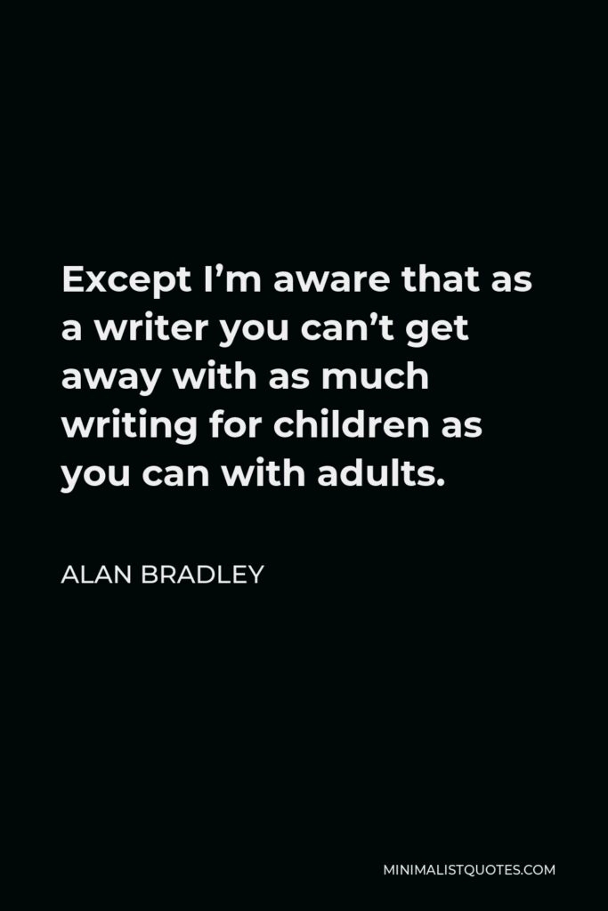 Alan Bradley Quote - Except I’m aware that as a writer you can’t get away with as much writing for children as you can with adults.